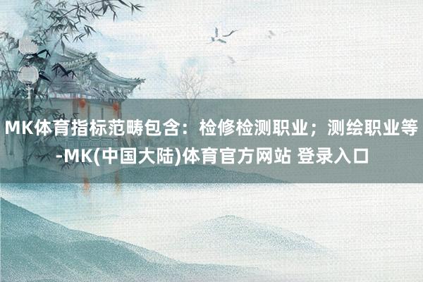 MK体育指标范畴包含：检修检测职业；测绘职业等-MK(中国大陆)体育官方网站 登录入口