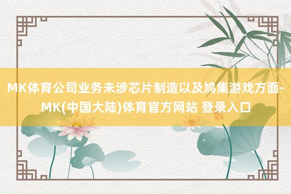 MK体育公司业务未涉芯片制造以及鸠集游戏方面-MK(中国大陆)体育官方网站 登录入口