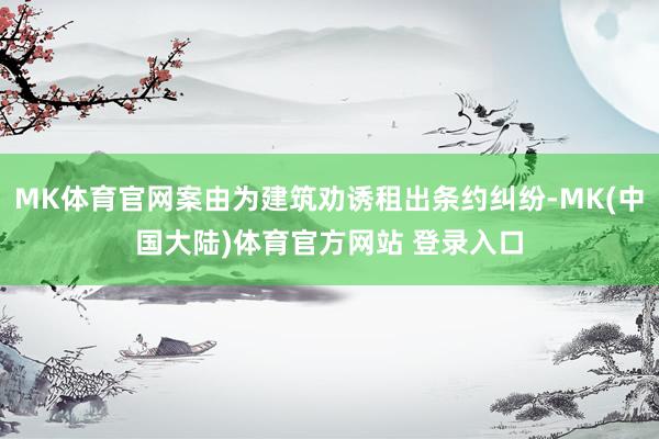 MK体育官网案由为建筑劝诱租出条约纠纷-MK(中国大陆)体育官方网站 登录入口