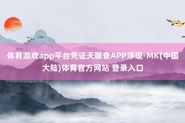 体育游戏app平台凭证天眼查APP浮现-MK(中国大陆)体育官方网站 登录入口