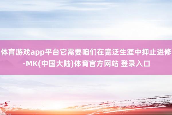 体育游戏app平台它需要咱们在宽泛生涯中抑止进修-MK(中国大陆)体育官方网站 登录入口