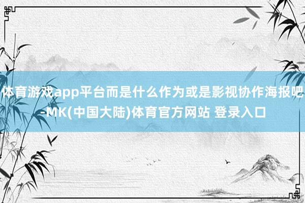 体育游戏app平台而是什么作为或是影视协作海报吧-MK(中国大陆)体育官方网站 登录入口