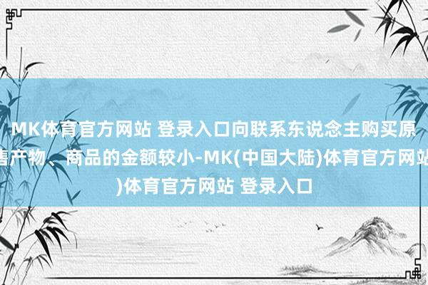 MK体育官方网站 登录入口向联系东说念主购买原材料和销售产物、商品的金额较小-MK(中国大陆)体育官方网站 登录入口