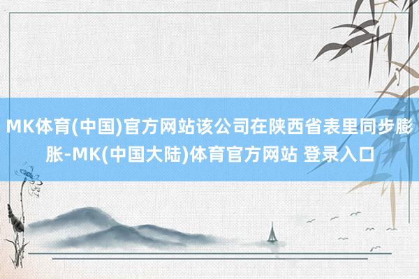 MK体育(中国)官方网站该公司在陕西省表里同步膨胀-MK(中国大陆)体育官方网站 登录入口