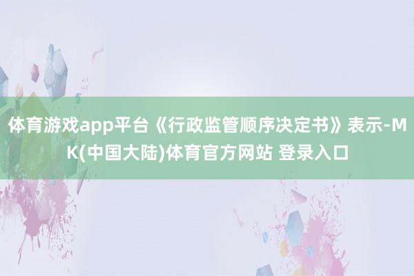 体育游戏app平台《行政监管顺序决定书》表示-MK(中国大陆)体育官方网站 登录入口