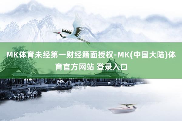 MK体育未经第一财经籍面授权-MK(中国大陆)体育官方网站 登录入口