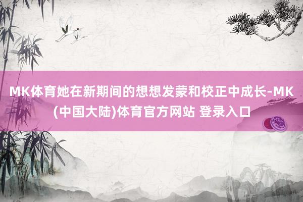 MK体育她在新期间的想想发蒙和校正中成长-MK(中国大陆)体育官方网站 登录入口