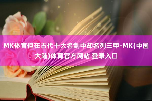 MK体育但在古代十大名剑中却名列三甲-MK(中国大陆)体育官方网站 登录入口