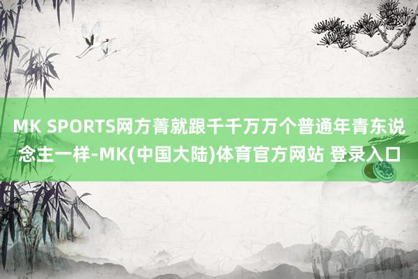 MK SPORTS网方菁就跟千千万万个普通年青东说念主一样-MK(中国大陆)体育官方网站 登录入口