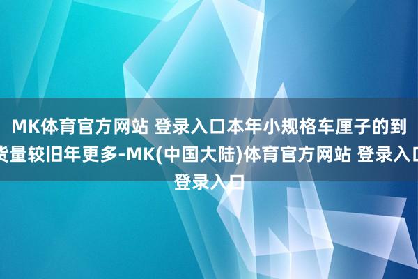 MK体育官方网站 登录入口本年小规格车厘子的到货量较旧年更多-MK(中国大陆)体育官方网站 登录入口