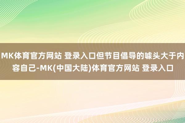 MK体育官方网站 登录入口但节目倡导的噱头大于内容自己-MK(中国大陆)体育官方网站 登录入口