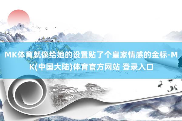 MK体育就像给她的设置贴了个皇家情感的金标-MK(中国大陆)体育官方网站 登录入口