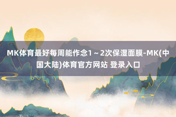 MK体育最好每周能作念1～2次保湿面膜-MK(中国大陆)体育官方网站 登录入口
