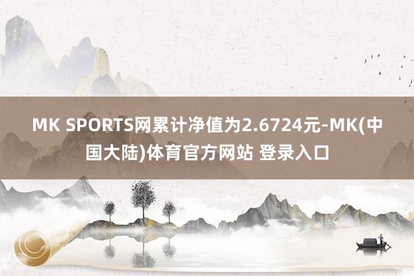 MK SPORTS网累计净值为2.6724元-MK(中国大陆)体育官方网站 登录入口