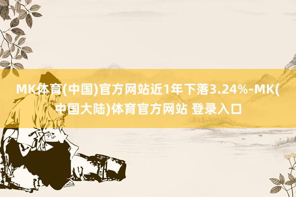 MK体育(中国)官方网站近1年下落3.24%-MK(中国大陆)体育官方网站 登录入口