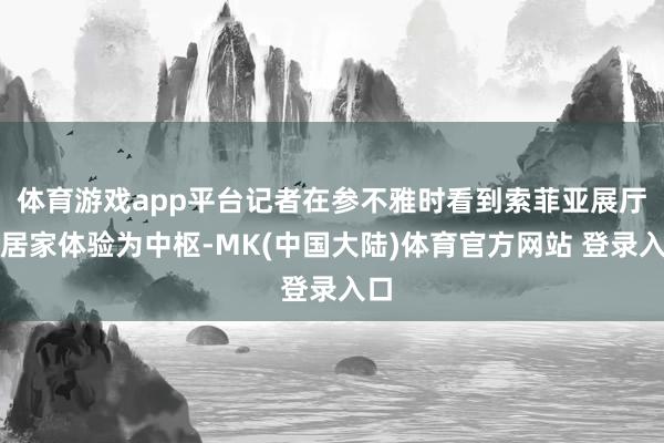 体育游戏app平台记者在参不雅时看到索菲亚展厅以居家体验为中枢-MK(中国大陆)体育官方网站 登录入口