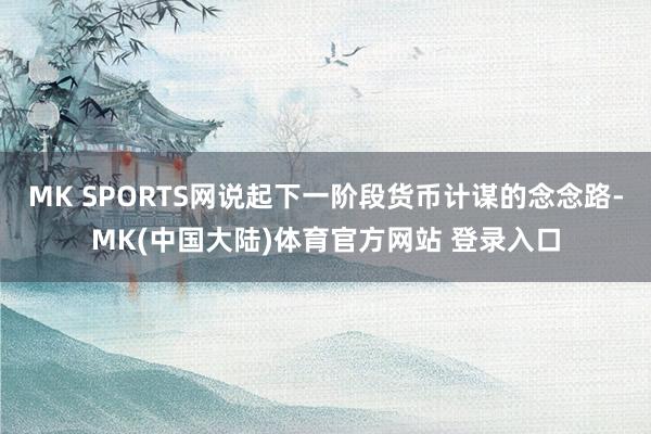MK SPORTS网说起下一阶段货币计谋的念念路-MK(中国大陆)体育官方网站 登录入口
