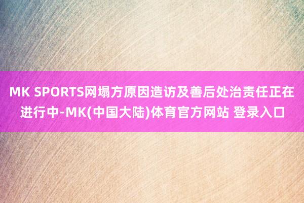 MK SPORTS网塌方原因造访及善后处治责任正在进行中-MK(中国大陆)体育官方网站 登录入口