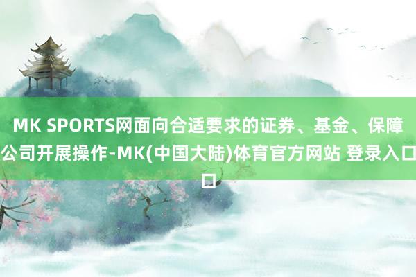 MK SPORTS网面向合适要求的证券、基金、保障公司开展操作-MK(中国大陆)体育官方网站 登录入口