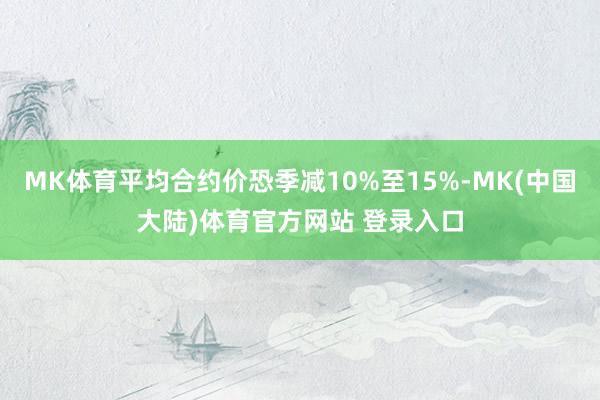MK体育平均合约价恐季减10%至15%-MK(中国大陆)体育官方网站 登录入口