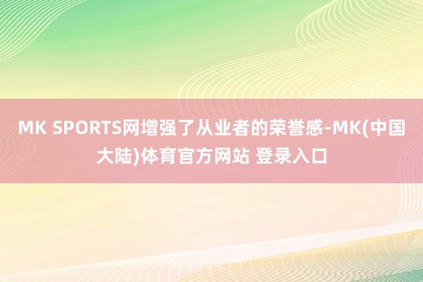 MK SPORTS网增强了从业者的荣誉感-MK(中国大陆)体育官方网站 登录入口