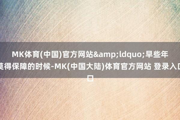 MK体育(中国)官方网站&ldquo;早些年莫得保障的时候-MK(中国大陆)体育官方网站 登录入口