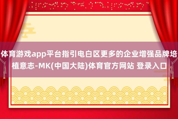 体育游戏app平台指引电白区更多的企业增强品牌培植意志-MK(中国大陆)体育官方网站 登录入口