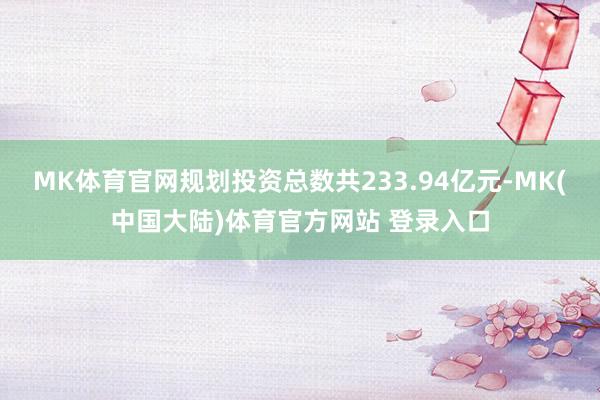 MK体育官网规划投资总数共233.94亿元-MK(中国大陆)体育官方网站 登录入口