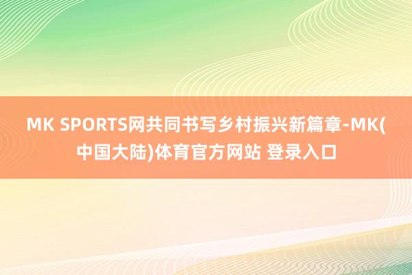 MK SPORTS网共同书写乡村振兴新篇章-MK(中国大陆)体育官方网站 登录入口