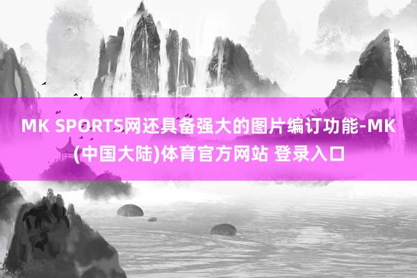 MK SPORTS网还具备强大的图片编订功能-MK(中国大陆)体育官方网站 登录入口