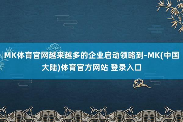 MK体育官网越来越多的企业启动领略到-MK(中国大陆)体育官方网站 登录入口