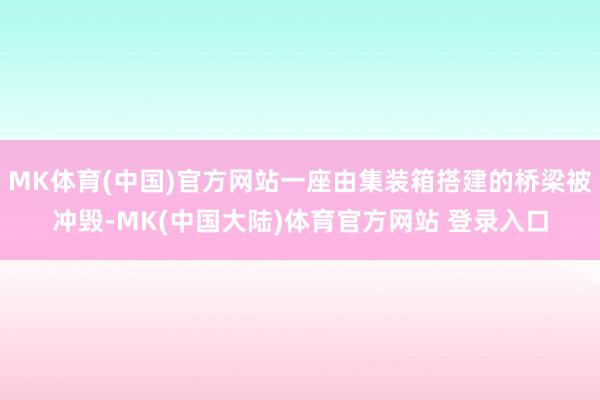 MK体育(中国)官方网站一座由集装箱搭建的桥梁被冲毁-MK(中国大陆)体育官方网站 登录入口