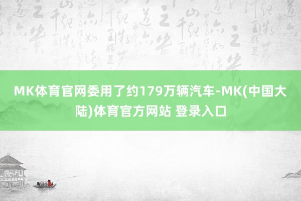 MK体育官网委用了约179万辆汽车-MK(中国大陆)体育官方网站 登录入口