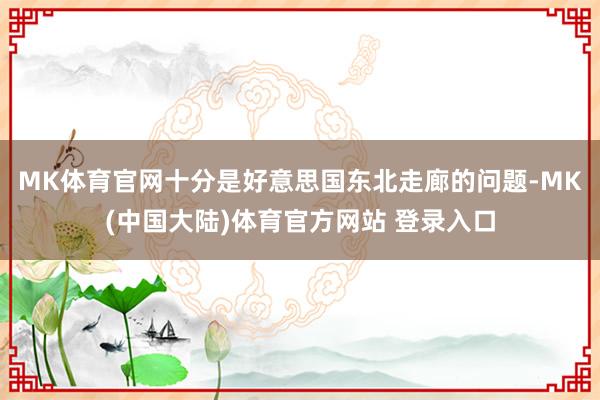 MK体育官网十分是好意思国东北走廊的问题-MK(中国大陆)体育官方网站 登录入口