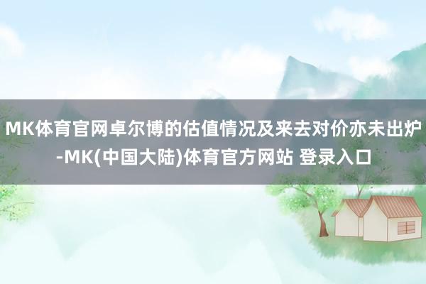 MK体育官网卓尔博的估值情况及来去对价亦未出炉-MK(中国大陆)体育官方网站 登录入口
