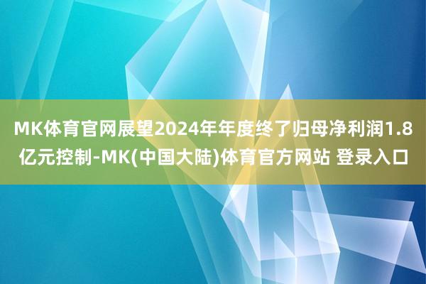 MK体育官网展望2024年年度终了归母净利润1.8亿元控制-MK(中国大陆)体育官方网站 登录入口