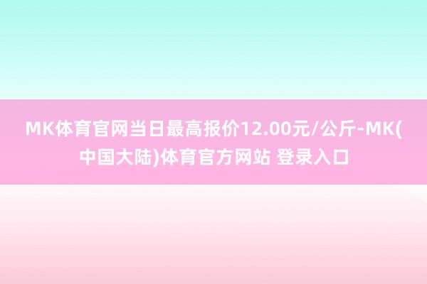 MK体育官网当日最高报价12.00元/公斤-MK(中国大陆)体育官方网站 登录入口