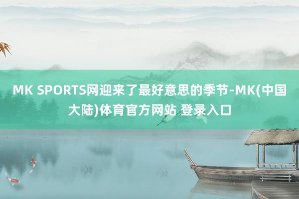 MK SPORTS网迎来了最好意思的季节-MK(中国大陆)体育官方网站 登录入口