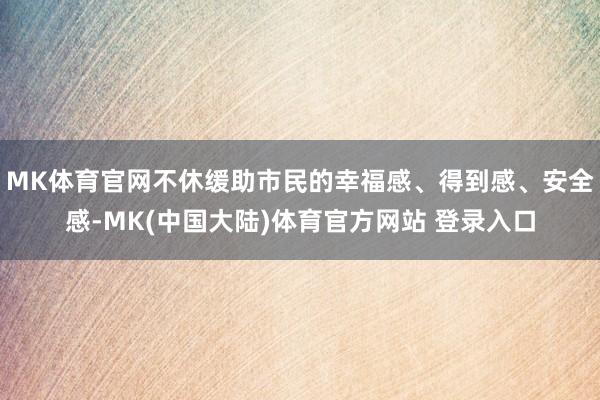 MK体育官网不休缓助市民的幸福感、得到感、安全感-MK(中国大陆)体育官方网站 登录入口