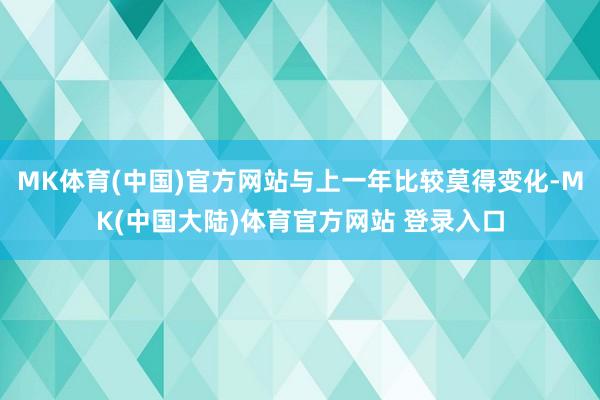 MK体育(中国)官方网站与上一年比较莫得变化-MK(中国大陆)体育官方网站 登录入口