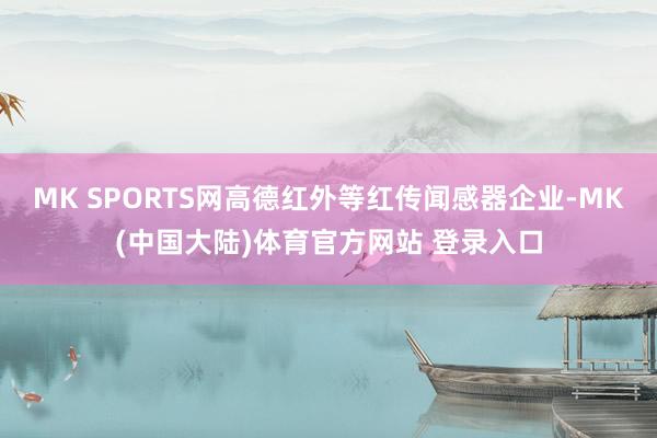 MK SPORTS网高德红外等红传闻感器企业-MK(中国大陆)体育官方网站 登录入口