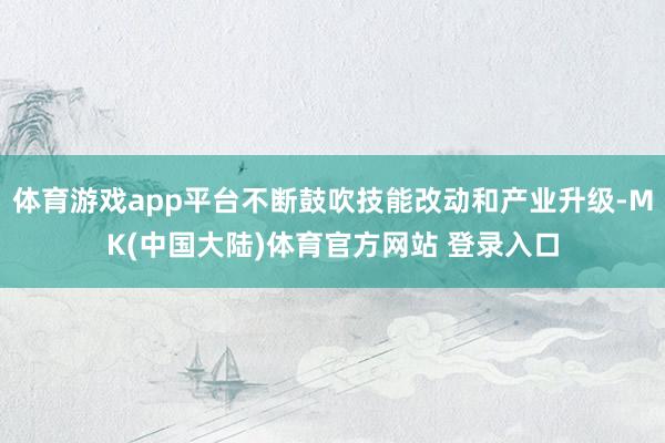 体育游戏app平台不断鼓吹技能改动和产业升级-MK(中国大陆)体育官方网站 登录入口