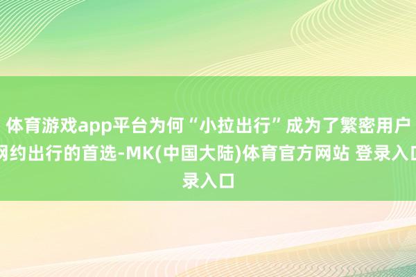 体育游戏app平台为何“小拉出行”成为了繁密用户网约出行的首选-MK(中国大陆)体育官方网站 登录入口