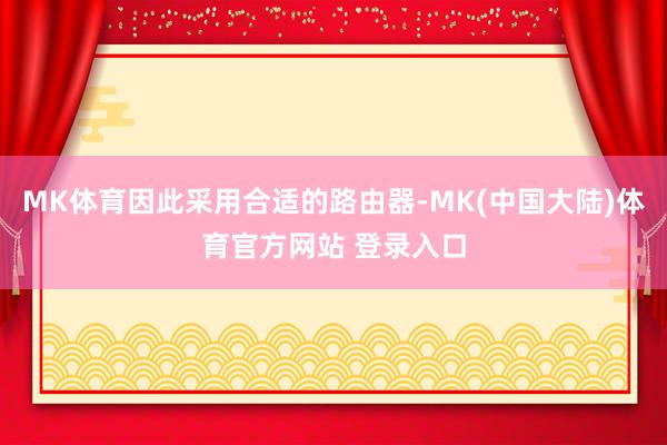 MK体育因此采用合适的路由器-MK(中国大陆)体育官方网站 登录入口