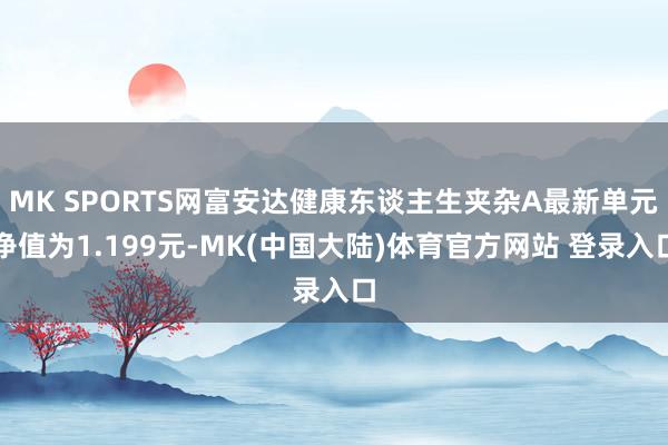 MK SPORTS网富安达健康东谈主生夹杂A最新单元净值为1.199元-MK(中国大陆)体育官方网站 登录入口