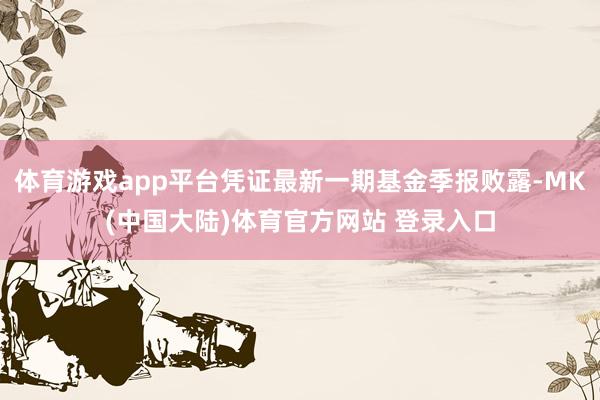 体育游戏app平台凭证最新一期基金季报败露-MK(中国大陆)体育官方网站 登录入口