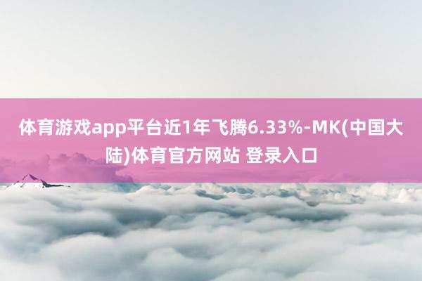 体育游戏app平台近1年飞腾6.33%-MK(中国大陆)体育官方网站 登录入口