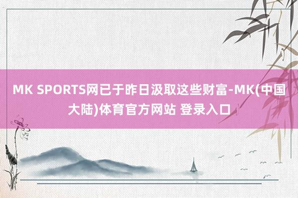 MK SPORTS网已于昨日汲取这些财富-MK(中国大陆)体育官方网站 登录入口