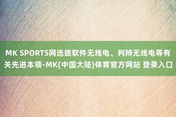 MK SPORTS网选拔软件无线电、判辨无线电等有关先进本领-MK(中国大陆)体育官方网站 登录入口