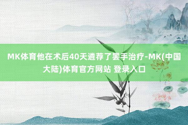 MK体育他在术后40天遴荐了罢手治疗-MK(中国大陆)体育官方网站 登录入口